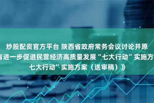 炒股配资官方平台 陕西省政府常务会议讨论并原则同意《陕西省进一步促进民营经济高质量发展“七大行动”实施方案（送审稿）》