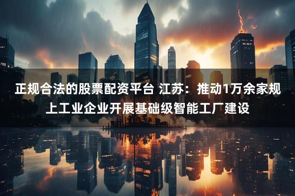 正规合法的股票配资平台 江苏：推动1万余家规上工业企业开展基础级智能工厂建设