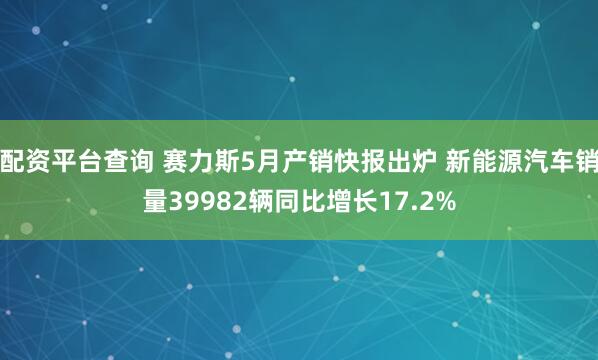 配资平台查询 赛力斯5月产销快报出炉 新能源汽车销量39982辆同比增长17.2%