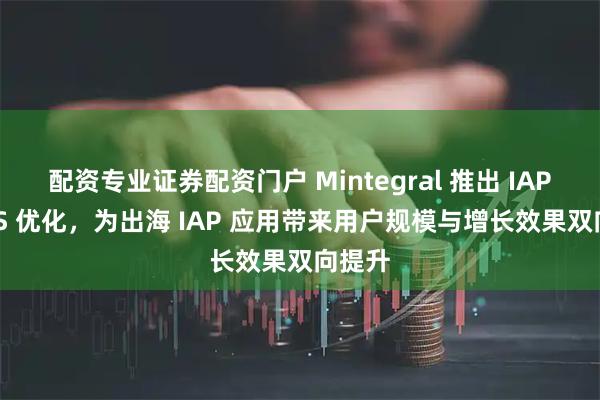 配资专业证券配资门户 Mintegral 推出 IAP ROAS 优化，为出海 IAP 应用带来用户规模与增长效果双向提升