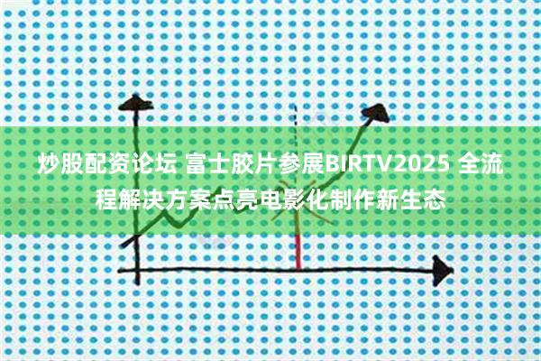炒股配资论坛 富士胶片参展BIRTV2025 全流程解决方案点亮电影化制作新生态