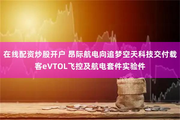 在线配资炒股开户 昂际航电向追梦空天科技交付载客eVTOL飞控及航电套件实验件