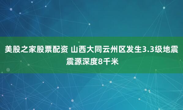 美股之家股票配资 山西大同云州区发生3.3级地震 震源深度8千米