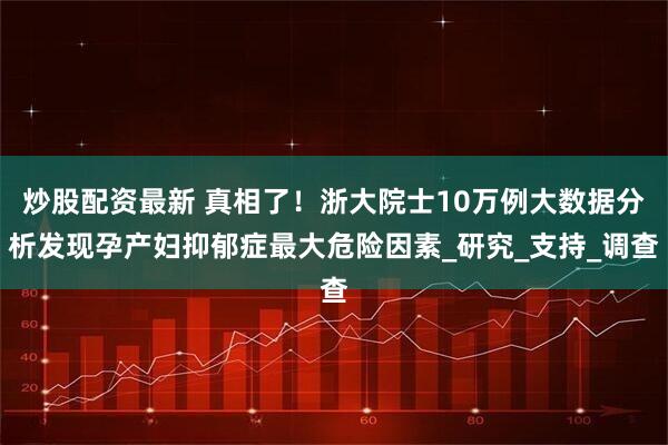 炒股配资最新 真相了！浙大院士10万例大数据分析发现孕产妇抑郁症最大危险因素_研究_支持_调查