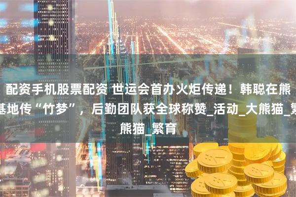 配资手机股票配资 世运会首办火炬传递！韩聪在熊猫基地传“竹梦”，后勤团队获全球称赞_活动_大熊猫_繁育