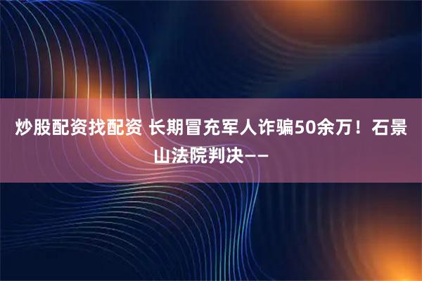 炒股配资找配资 长期冒充军人诈骗50余万！石景山法院判决——