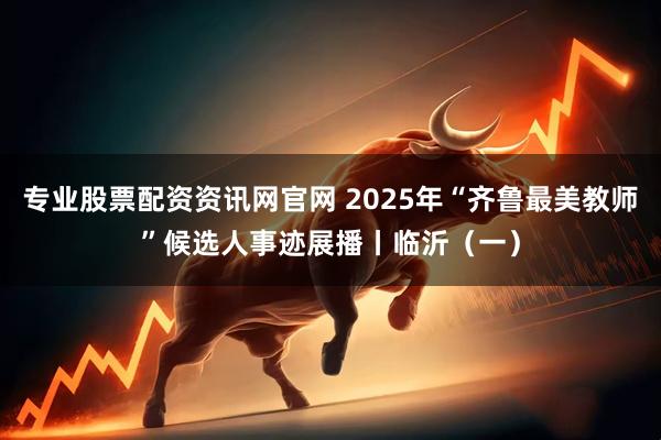 专业股票配资资讯网官网 2025年“齐鲁最美教师”候选人事迹展播丨临沂（一）