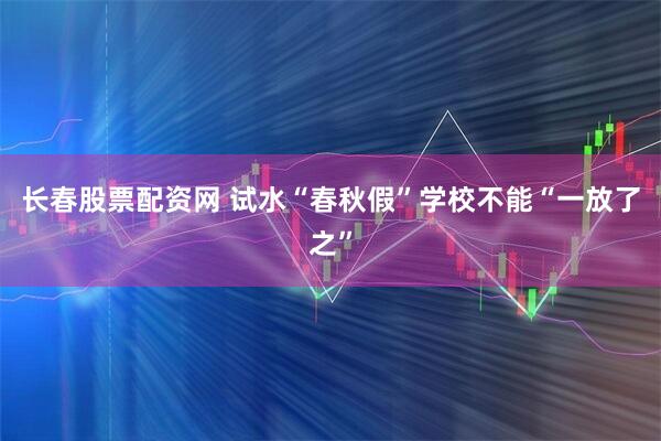 长春股票配资网 试水“春秋假”学校不能“一放了之”