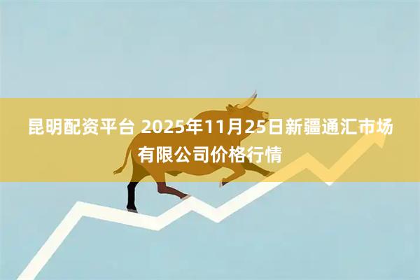 昆明配资平台 2025年11月25日新疆通汇市场有限公司价格行情