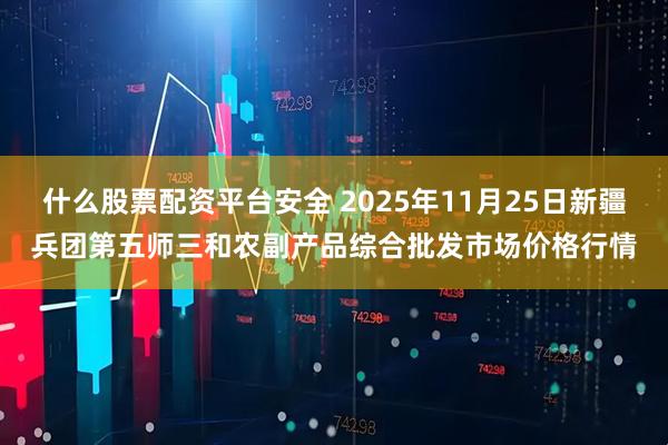 什么股票配资平台安全 2025年11月25日新疆兵团第五师三和农副产品综合批发市场价格行情
