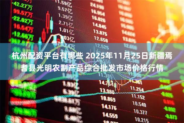 杭州配资平台有哪些 2025年11月25日新疆焉耆县光明农副产品综合批发市场价格行情