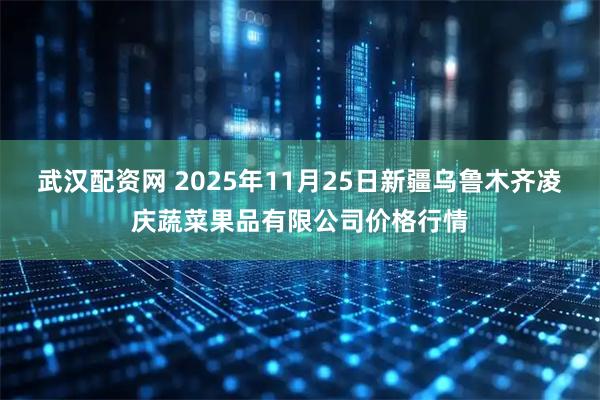 武汉配资网 2025年11月25日新疆乌鲁木齐凌庆蔬菜果品有限公司价格行情