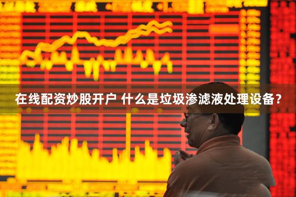 在线配资炒股开户 什么是垃圾渗滤液处理设备？
